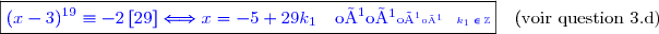 \boxed{{\blue{(x-3)^{19}\equiv-2\,[29]\Longleftrightarrow x=-5+29k_1\ \ \ \text{où}\ \ \ k_1\in\Z}}}\ \ \ (\text{voir question 3.d)}